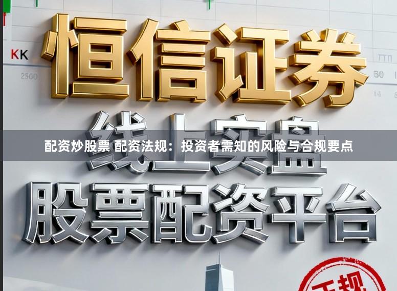 配资炒股票 配资法规：投资者需知的风险与合规要点