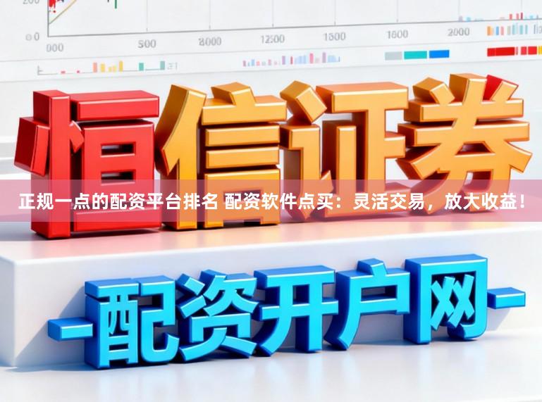 正规一点的配资平台排名 配资软件点买：灵活交易，放大收益！