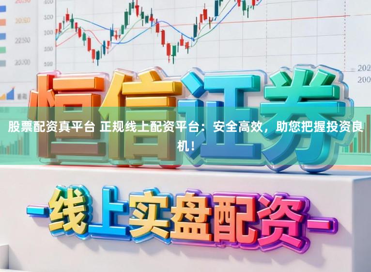 股票配资真平台 正规线上配资平台：安全高效，助您把握投资良机！