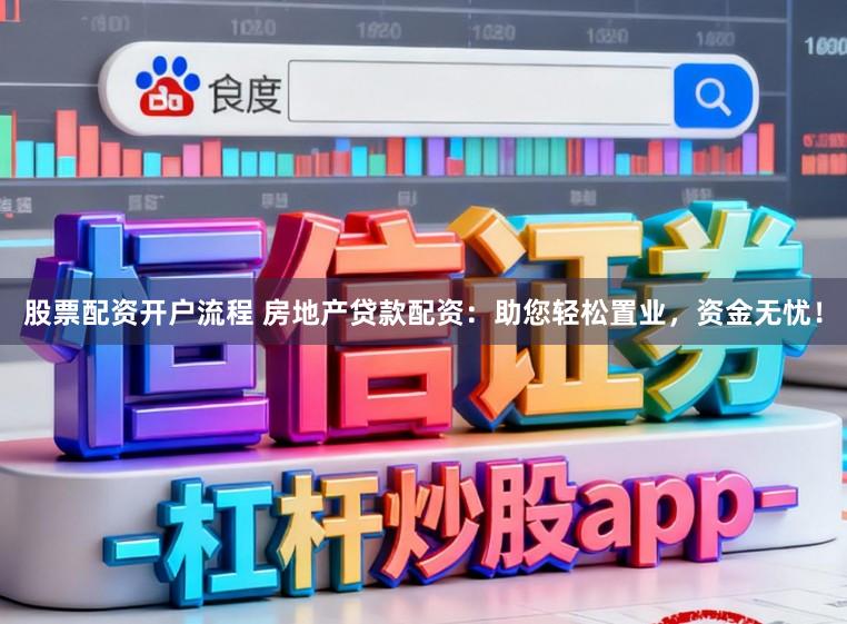 股票配资开户流程 房地产贷款配资：助您轻松置业，资金无忧！